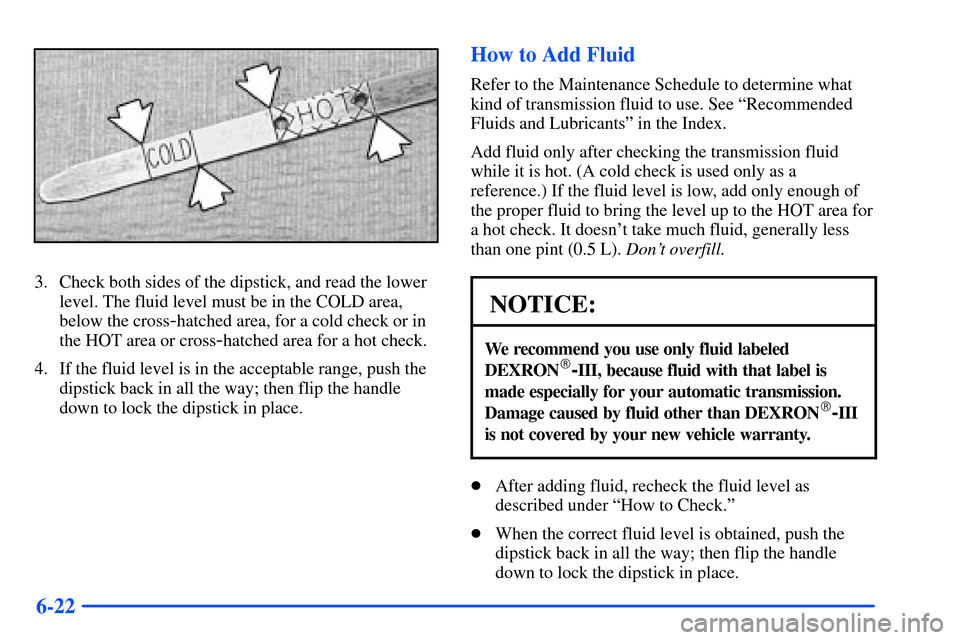 CHEVROLET S10 2000 2.G Owners Manual 6-22
3. Check both sides of the dipstick, and read the lower
level. The fluid level must be in the COLD area,
below the cross
-hatched area, for a cold check or in
the HOT area or cross
-hatched area CHEVROLET S10 2000 2.G Owners Manual 6-22
3. Check both sides of the dipstick, and read the lower
level. The fluid level must be in the COLD area,
below the cross
-hatched area, for a cold check or in
the HOT area or cross
-hatched area