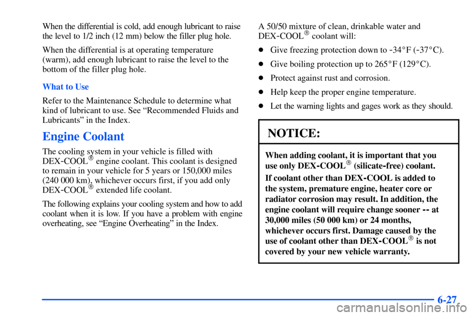 CHEVROLET S10 2000 2.G Owners Manual 6-27
When the differential is cold, add enough lubricant to raise
the level to 1/2 inch (12 mm) below the filler plug hole.
When the differential is at operating temperature
(warm), add enough lubrica