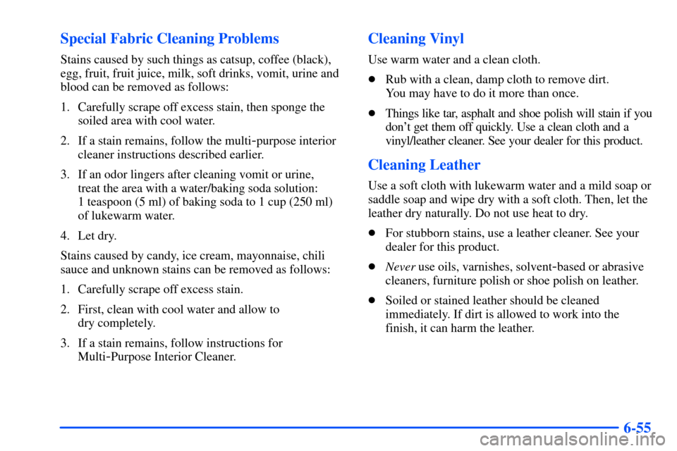 CHEVROLET S10 2000 2.G Owners Manual 6-55 Special Fabric Cleaning Problems
Stains caused by such things as catsup, coffee (black),
egg, fruit, fruit juice, milk, soft drinks, vomit, urine and
blood can be removed as follows:
1. Carefully CHEVROLET S10 2000 2.G Owners Manual 6-55 Special Fabric Cleaning Problems
Stains caused by such things as catsup, coffee (black),
egg, fruit, fruit juice, milk, soft drinks, vomit, urine and
blood can be removed as follows:
1. Carefully