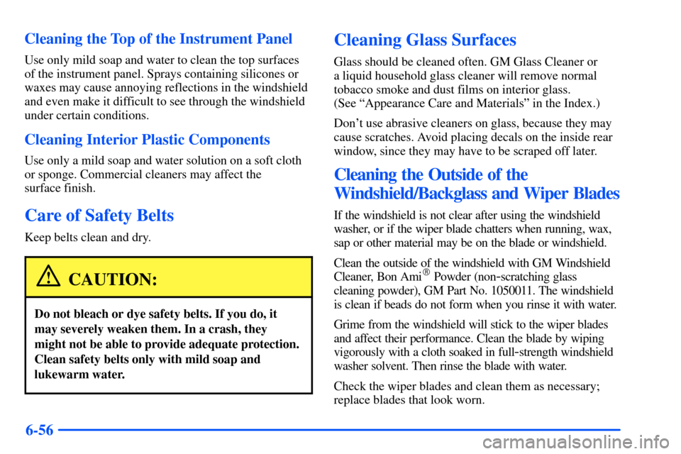 CHEVROLET S10 2000 2.G Owners Manual 6-56 Cleaning the Top of the Instrument Panel
Use only mild soap and water to clean the top surfaces
of the instrument panel. Sprays containing silicones or
waxes may cause annoying reflections in the CHEVROLET S10 2000 2.G Owners Manual 6-56 Cleaning the Top of the Instrument Panel
Use only mild soap and water to clean the top surfaces
of the instrument panel. Sprays containing silicones or
waxes may cause annoying reflections in the