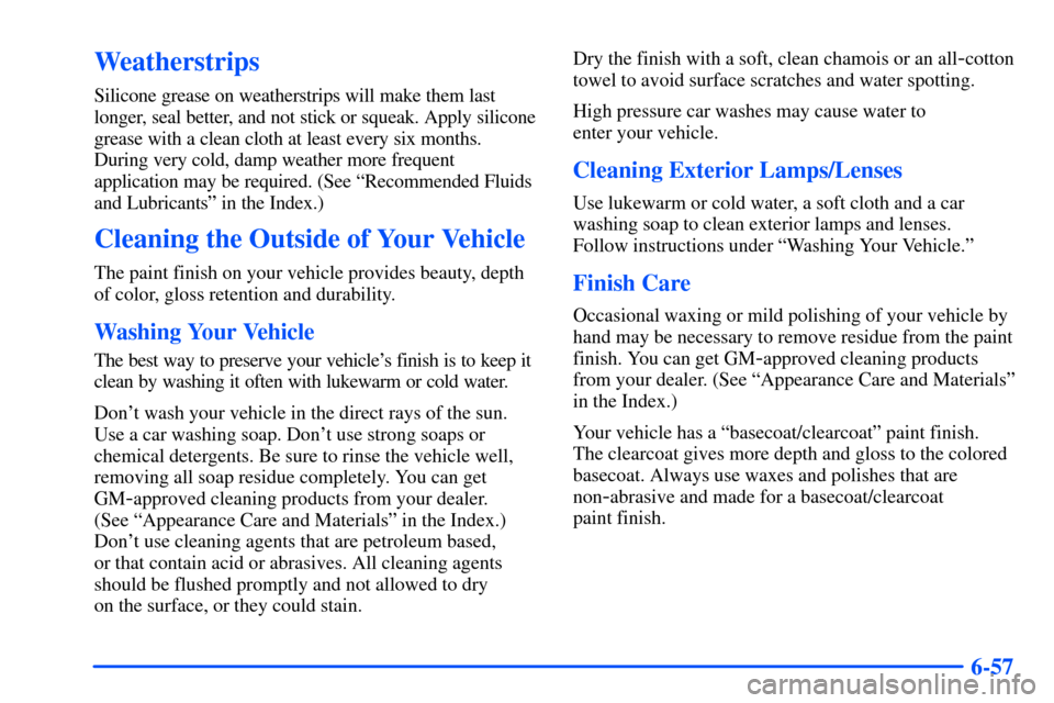 CHEVROLET S10 2000 2.G Owners Manual 6-57
Weatherstrips
Silicone grease on weatherstrips will make them last
longer, seal better, and not stick or squeak. Apply silicone
grease with a clean cloth at least every six months.
During very co CHEVROLET S10 2000 2.G Owners Manual 6-57
Weatherstrips
Silicone grease on weatherstrips will make them last
longer, seal better, and not stick or squeak. Apply silicone
grease with a clean cloth at least every six months.
During very co
