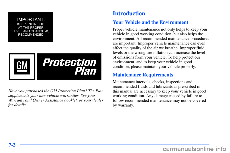CHEVROLET S10 2000 2.G Owners Manual 7-2
Have you purchased the GM Protection Plan? The Plan
supplements your new vehicle warranties. See your
Warranty and Owner Assistance booklet, or your dealer
for details.
Introduction
Your Vehicle a CHEVROLET S10 2000 2.G Owners Manual 7-2
Have you purchased the GM Protection Plan? The Plan
supplements your new vehicle warranties. See your
Warranty and Owner Assistance booklet, or your dealer
for details.
Introduction
Your Vehicle a