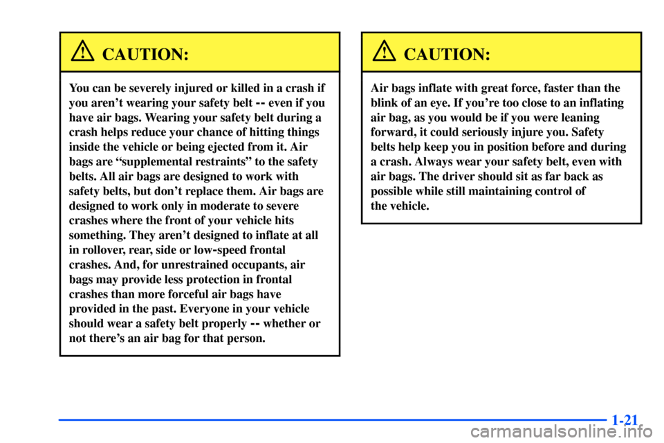 CHEVROLET S10 2000 2.G Owners Manual 1-21
CAUTION:
You can be severely injured or killed in a crash if
you arent wearing your safety belt
-- even if you
have air bags. Wearing your safety belt during a
crash helps reduce your chance of CHEVROLET S10 2000 2.G Owners Manual 1-21
CAUTION:
You can be severely injured or killed in a crash if
you arent wearing your safety belt
-- even if you
have air bags. Wearing your safety belt during a
crash helps reduce your chance of