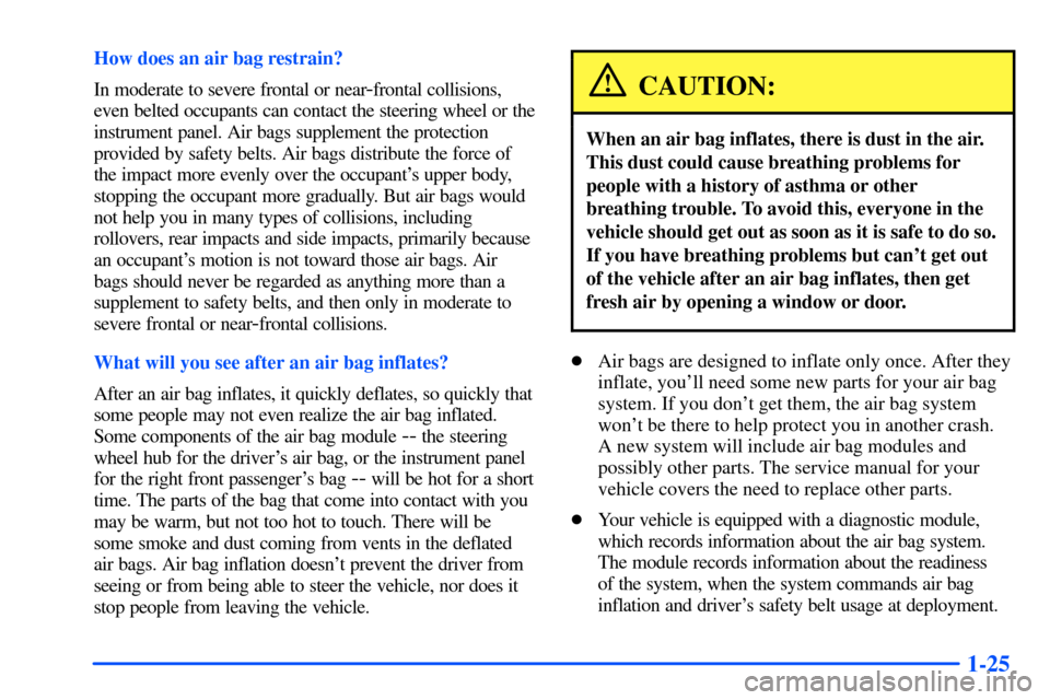 CHEVROLET S10 2000 2.G Owners Manual 1-25
How does an air bag restrain?
In moderate to severe frontal or near
-frontal collisions,
even belted occupants can contact the steering wheel or the
instrument panel. Air bags supplement the prot CHEVROLET S10 2000 2.G Owners Manual 1-25
How does an air bag restrain?
In moderate to severe frontal or near
-frontal collisions,
even belted occupants can contact the steering wheel or the
instrument panel. Air bags supplement the prot