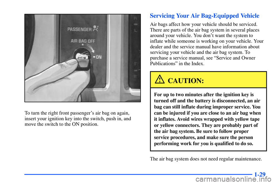 CHEVROLET S10 2000 2.G Owners Manual 1-29
To turn the right front passengers air bag on again,
insert your ignition key into the switch, push in, and
move the switch to the ON position.
Servicing Your Air Bag-Equipped Vehicle
Air bags a CHEVROLET S10 2000 2.G Owners Manual 1-29
To turn the right front passengers air bag on again,
insert your ignition key into the switch, push in, and
move the switch to the ON position.
Servicing Your Air Bag-Equipped Vehicle
Air bags a