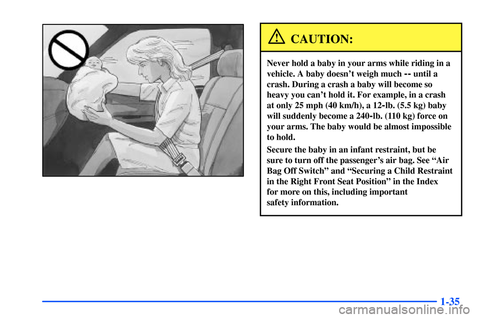 CHEVROLET S10 2000 2.G Owners Manual 1-35
CAUTION:
Never hold a baby in your arms while riding in a
vehicle. A baby doesnt weigh much 
-- until a
crash. During a crash a baby will become so
heavy you cant hold it. For example, in a cra