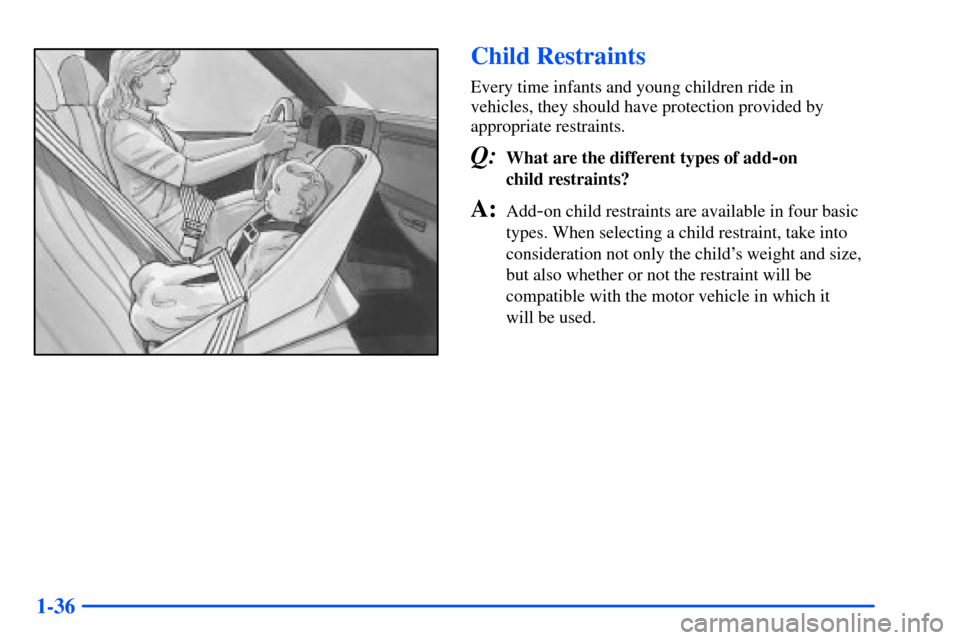 CHEVROLET S10 2000 2.G Owners Manual 1-36
Child Restraints
Every time infants and young children ride in 
vehicles, they should have protection provided by
appropriate restraints.
Q:What are the different types of add-on 
child restraint