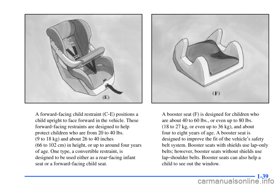 CHEVROLET S10 2000 2.G Owners Manual 1-39
A forward-facing child restraint (C-E) positions a
child upright to face forward in the vehicle. These
forward
-facing restraints are designed to help
protect children who are from 20 to 40 lbs. 