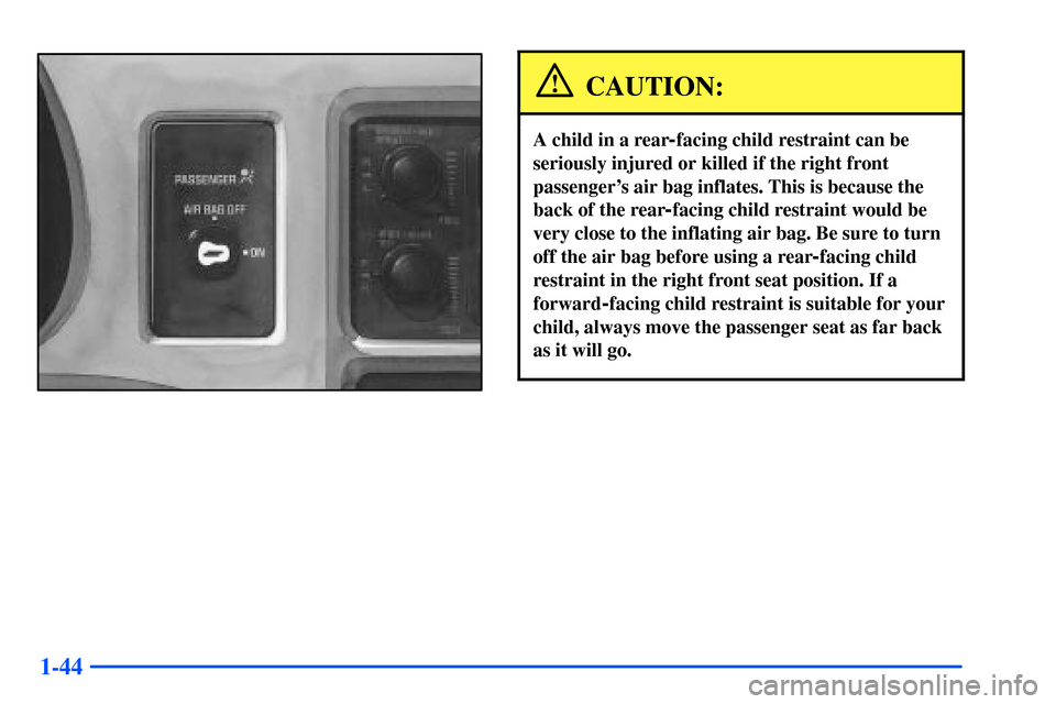 CHEVROLET S10 2000 2.G Owners Manual 1-44
CAUTION:
A child in a rear-facing child restraint can be
seriously injured or killed if the right front
passengers air bag inflates. This is because the
back of the rear
-facing child restraint 