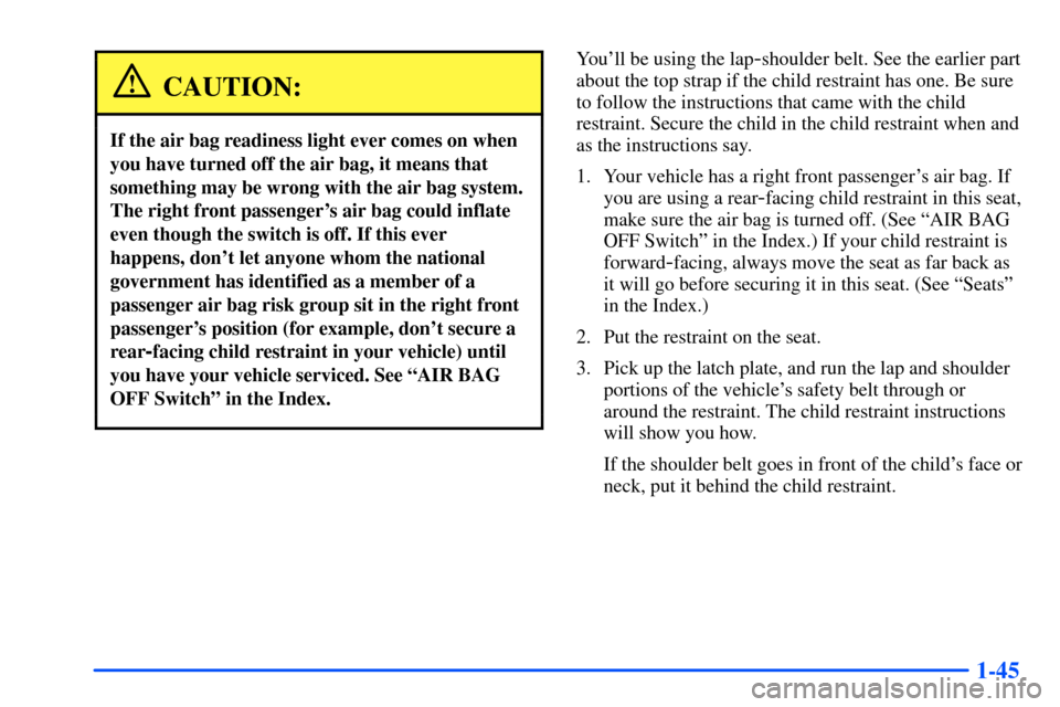 CHEVROLET S10 2000 2.G Owners Manual 1-45
CAUTION:
If the air bag readiness light ever comes on when
you have turned off the air bag, it means that
something may be wrong with the air bag system.
The right front passengers air bag could CHEVROLET S10 2000 2.G Owners Manual 1-45
CAUTION:
If the air bag readiness light ever comes on when
you have turned off the air bag, it means that
something may be wrong with the air bag system.
The right front passengers air bag could