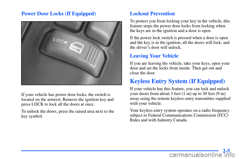 CHEVROLET S10 2000 2.G Owners Manual 2-5 Power Door Locks (If Equipped)
If your vehicle has power door locks, the switch is
located on the armrest. Remove the ignition key and
press LOCK to lock all the doors at once.
To unlock the doors CHEVROLET S10 2000 2.G Owners Manual 2-5 Power Door Locks (If Equipped)
If your vehicle has power door locks, the switch is
located on the armrest. Remove the ignition key and
press LOCK to lock all the doors at once.
To unlock the doors