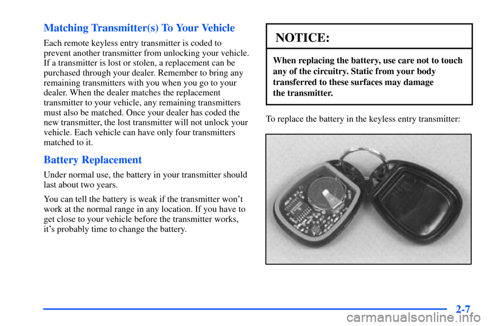 CHEVROLET S10 2000 2.G Owners Manual 2-7 Matching Transmitter(s) To Your Vehicle
Each remote keyless entry transmitter is coded to
prevent another transmitter from unlocking your vehicle.
If a transmitter is lost or stolen, a replacement CHEVROLET S10 2000 2.G Owners Manual 2-7 Matching Transmitter(s) To Your Vehicle
Each remote keyless entry transmitter is coded to
prevent another transmitter from unlocking your vehicle.
If a transmitter is lost or stolen, a replacement