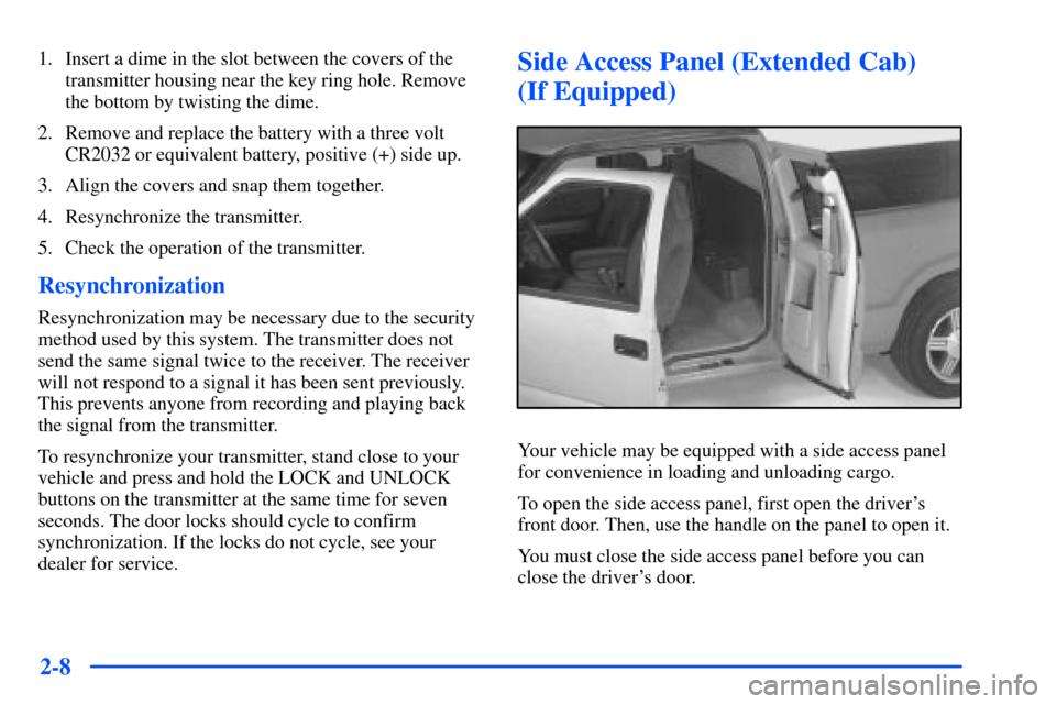 CHEVROLET S10 2000 2.G Owners Manual 2-8
1. Insert a dime in the slot between the covers of the
transmitter housing near the key ring hole. Remove
the bottom by twisting the dime.
2. Remove and replace the battery with a three volt
CR203 CHEVROLET S10 2000 2.G Owners Manual 2-8
1. Insert a dime in the slot between the covers of the
transmitter housing near the key ring hole. Remove
the bottom by twisting the dime.
2. Remove and replace the battery with a three volt
CR203