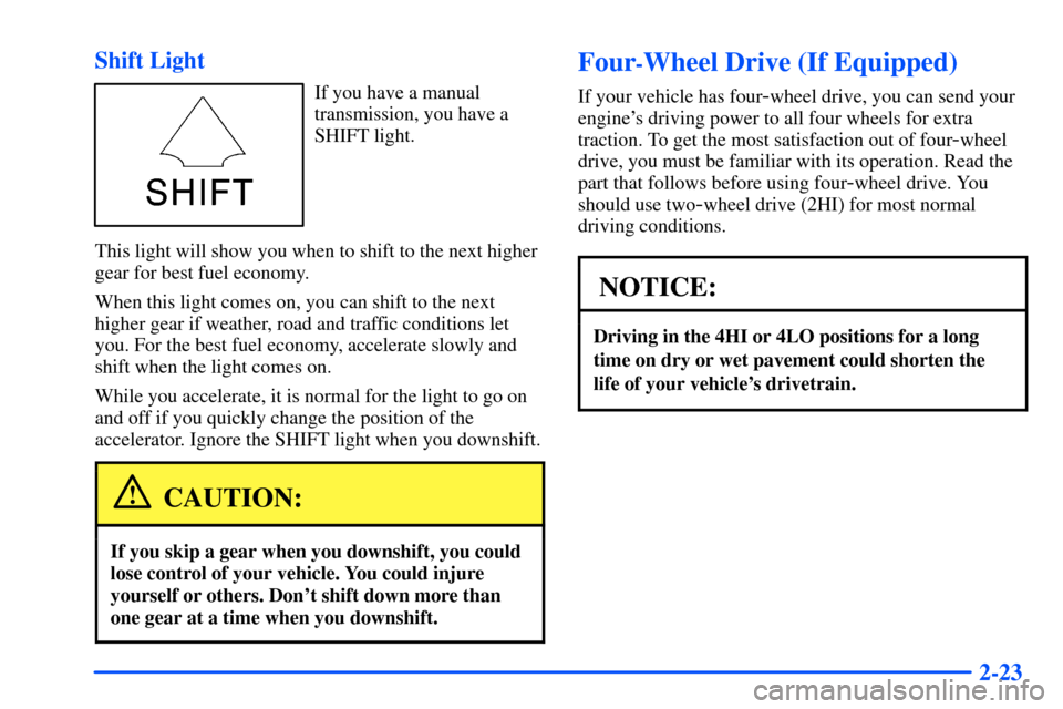 CHEVROLET S10 2000 2.G Owners Manual 2-23 Shift Light
If you have a manual
transmission, you have a
SHIFT light.
This light will show you when to shift to the next higher
gear for best fuel economy.
When this light comes on, you can shif CHEVROLET S10 2000 2.G Owners Manual 2-23 Shift Light
If you have a manual
transmission, you have a
SHIFT light.
This light will show you when to shift to the next higher
gear for best fuel economy.
When this light comes on, you can shif