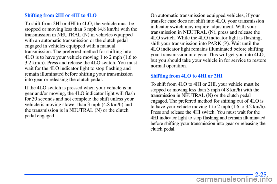 CHEVROLET S10 2000 2.G Owners Manual 2-25
Shifting from 2HI or 4HI to 4LO
To shift from 2HI or 4HI to 4LO, the vehicle must be
stopped or moving less than 3 mph (4.8 km/h) with the
transmission in NEUTRAL (N) in vehicles equipped
with an CHEVROLET S10 2000 2.G Owners Manual 2-25
Shifting from 2HI or 4HI to 4LO
To shift from 2HI or 4HI to 4LO, the vehicle must be
stopped or moving less than 3 mph (4.8 km/h) with the
transmission in NEUTRAL (N) in vehicles equipped
with an