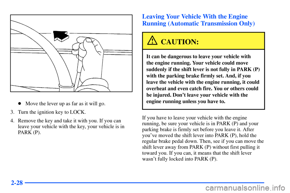 CHEVROLET S10 2000 2.G Owners Manual 2-28
Move the lever up as far as it will go.
3. Turn the ignition key to LOCK.
4. Remove the key and take it with you. If you can
leave your vehicle with the key, your vehicle is in
PARK (P).
Leaving CHEVROLET S10 2000 2.G Owners Manual 2-28
Move the lever up as far as it will go.
3. Turn the ignition key to LOCK.
4. Remove the key and take it with you. If you can
leave your vehicle with the key, your vehicle is in
PARK (P).
Leaving
