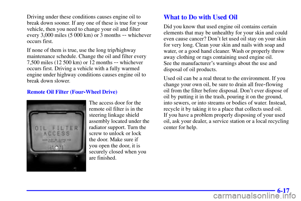 CHEVROLET S10 2001 2.G Owners Manual 6-17
Driving under these conditions causes engine oil to
break down sooner. If any one of these is true for your
vehicle, then you need to change your oil and filter
every 3,000 miles (5 000 km) or 3 