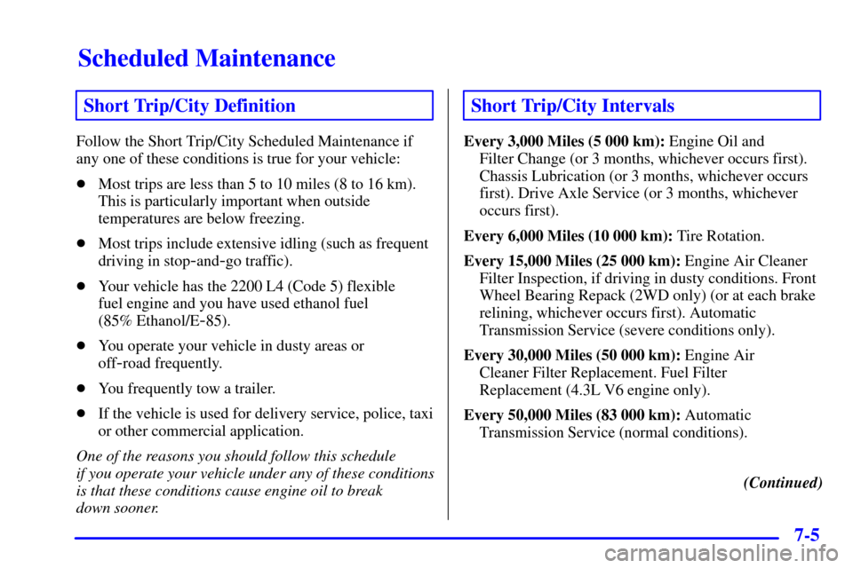 CHEVROLET S10 2001 2.G Owners Manual Scheduled Maintenance
7-5
Short Trip/City Definition
Follow the Short Trip/City Scheduled Maintenance if
any one of these conditions is true for your vehicle:
Most trips are less than 5 to 10 miles (