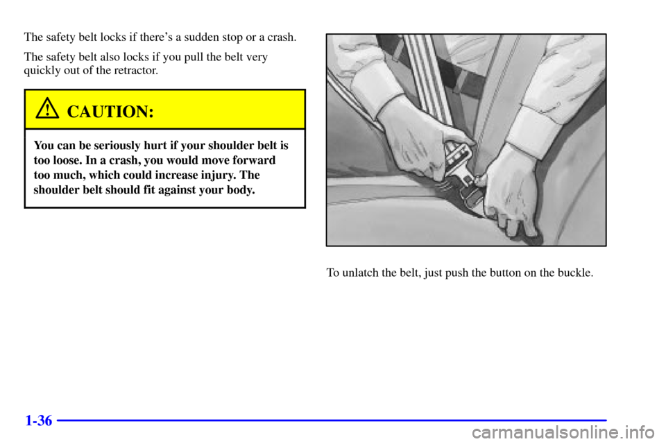 CHEVROLET S10 2001 2.G Owners Manual 1-36
The safety belt locks if theres a sudden stop or a crash.
The safety belt also locks if you pull the belt very
quickly out of the retractor.
CAUTION:
You can be seriously hurt if your shoulder b