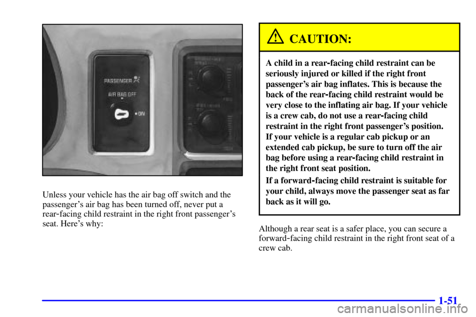 CHEVROLET S10 2001 2.G Owners Manual 1-51
Unless your vehicle has the air bag off switch and the
passengers air bag has been turned off, never put a
rear
-facing child restraint in the right front passengers
seat. Heres why:
CAUTION:
