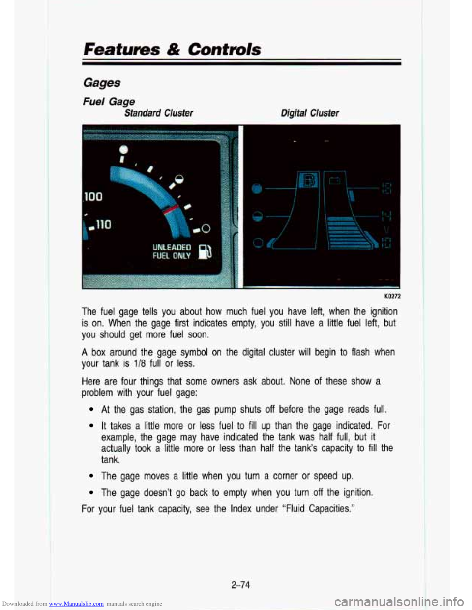 CHEVROLET S10 1993 2.G Owners Manual Downloaded from www.Manualslib.com manuals search engine Features & Controls
Gages
Fuel Gage
Standard Cluster Digital Cluster
KO272
The fuel gage tells you about how much fuel you have CHEVROLET S10 1993 2.G Owners Manual Downloaded from www.Manualslib.com manuals search engine Features & Controls
Gages
Fuel Gage
Standard Cluster Digital Cluster
KO272
The fuel gage tells you about how much fuel you have