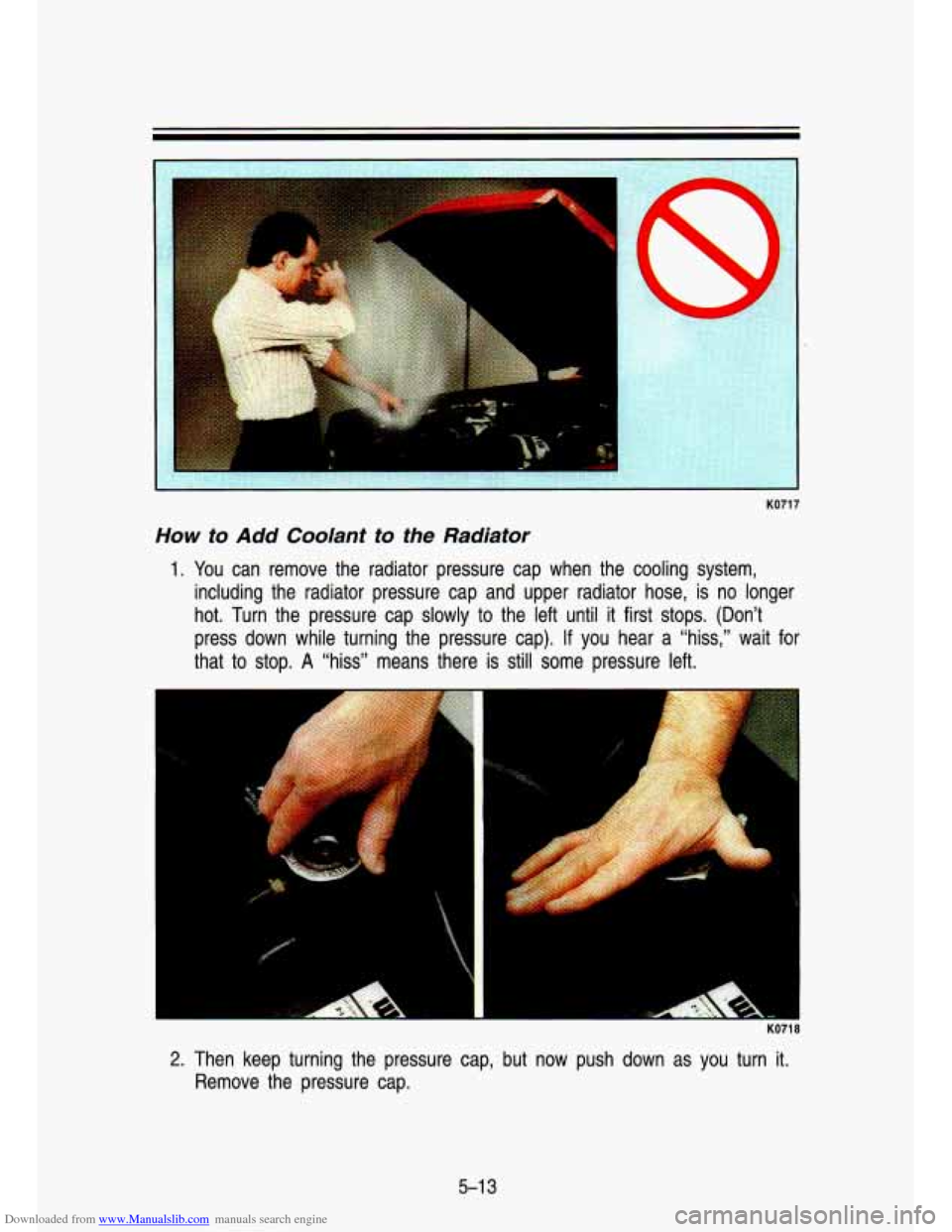 CHEVROLET S10 1993 2.G Owners Manual Downloaded from www.Manualslib.com manuals search engine KO71 7 
How to Add Coolant  to  the  Radiator 
1. You can  remove  the  radiator  pressure  cap  when  the  cooling  system, 
including  the  r