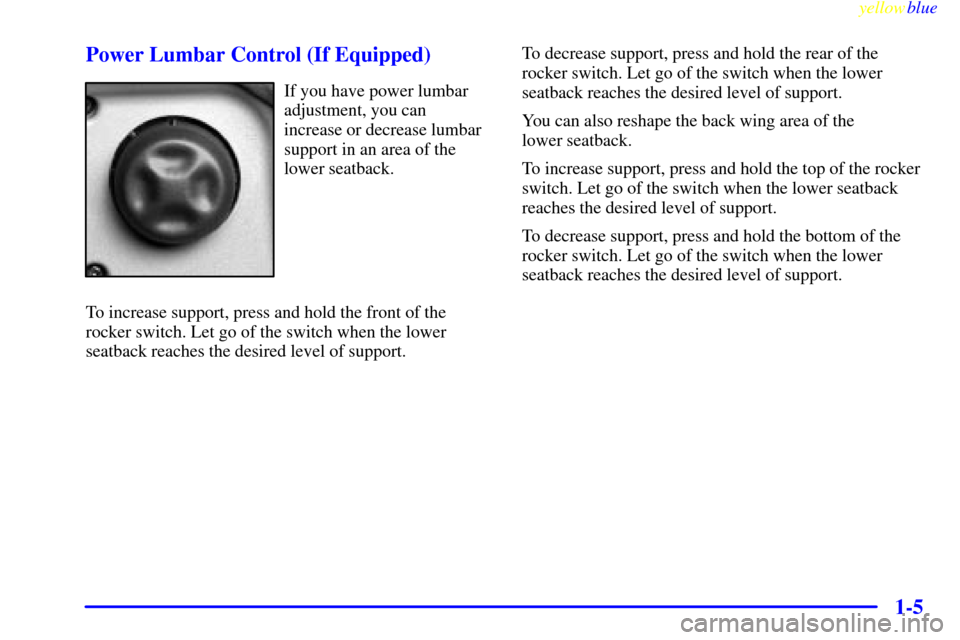 CHEVROLET SILVERADO 1999 1.G Owners Manual yellowblue     
1-5 Power Lumbar Control (If Equipped)
If you have power lumbar
adjustment, you can
increase or decrease lumbar
support in an area of the
lower seatback.
To increase support, press and
