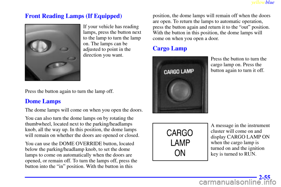 CHEVROLET SILVERADO 1999 1.G Owners Manual yellowblue
2-55 Front Reading Lamps (If Equipped)
If your vehicle has reading
lamps, press the button next
to the lamp to turn the lamp
on. The lamps can be
adjusted to point in the
direction you CHEVROLET SILVERADO 1999 1.G Owners Manual yellowblue
2-55 Front Reading Lamps (If Equipped)
If your vehicle has reading
lamps, press the button next
to the lamp to turn the lamp
on. The lamps can be
adjusted to point in the
direction you