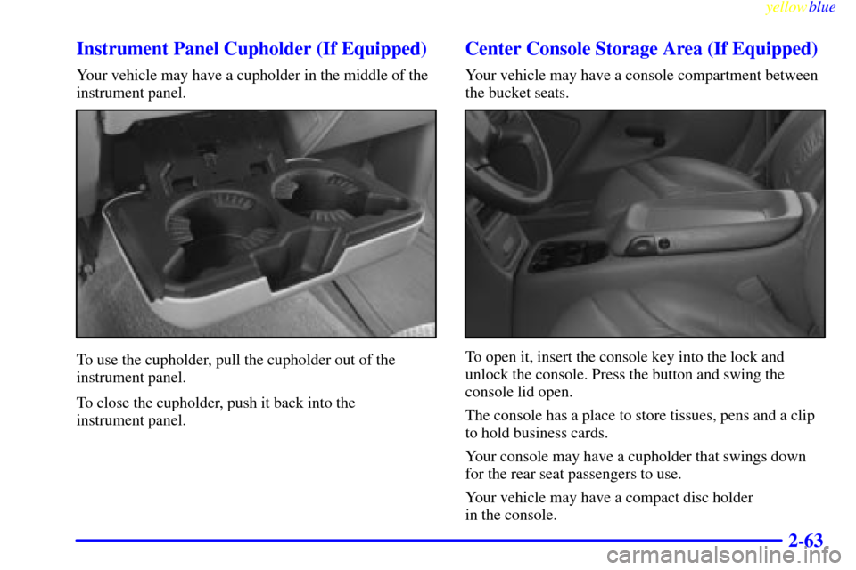 CHEVROLET SILVERADO 1999 1.G Owners Manual yellowblue     
2-63 Instrument Panel Cupholder (If Equipped)
Your vehicle may have a cupholder in the middle of the
instrument panel.
To use the cupholder, pull the cupholder out of the
instrument pa
