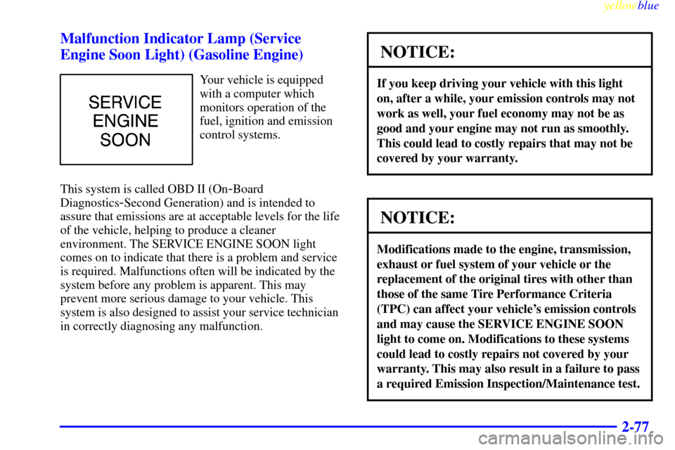 CHEVROLET SILVERADO 1999 1.G Owners Manual yellowblue
2-77 Malfunction Indicator Lamp (Service
Engine Soon Light) (Gasoline Engine)
Your vehicle is equipped
with a computer which
monitors operation of the
fuel, ignition and emission
contr CHEVROLET SILVERADO 1999 1.G Owners Manual yellowblue
2-77 Malfunction Indicator Lamp (Service
Engine Soon Light) (Gasoline Engine)
Your vehicle is equipped
with a computer which
monitors operation of the
fuel, ignition and emission
contr
