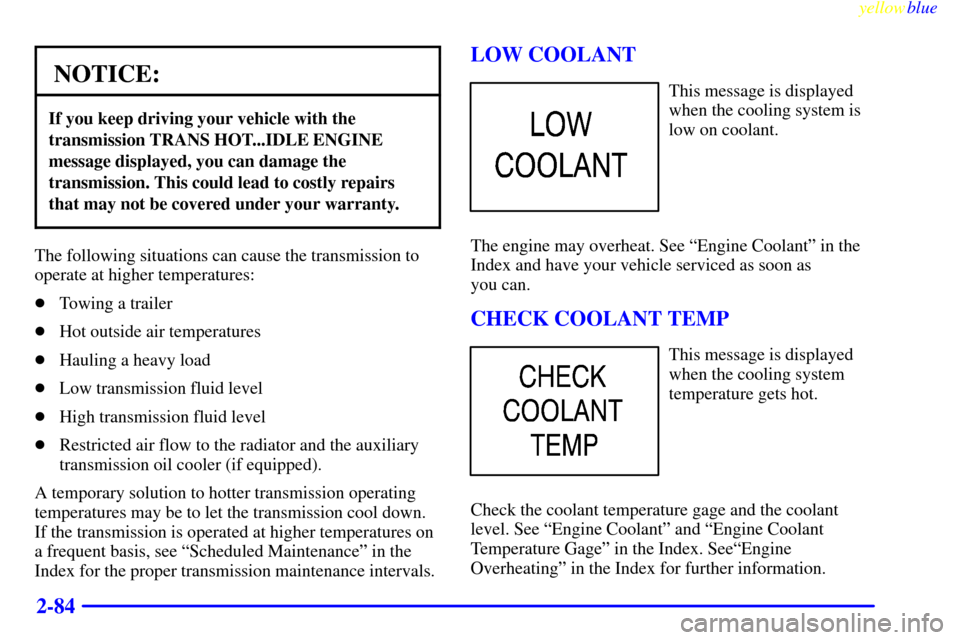CHEVROLET SILVERADO 1999 1.G Owners Manual yellowblue
2-84
NOTICE:
If you keep driving your vehicle with the
transmission TRANS HOT...IDLE ENGINE
message displayed, you can damage the
transmission. This could lead to costly repairs
that m CHEVROLET SILVERADO 1999 1.G Owners Manual yellowblue
2-84
NOTICE:
If you keep driving your vehicle with the
transmission TRANS HOT...IDLE ENGINE
message displayed, you can damage the
transmission. This could lead to costly repairs
that m