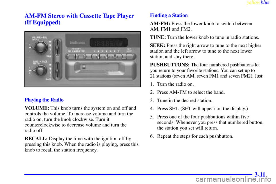 CHEVROLET SILVERADO 1999 1.G Owners Manual yellowblue
3-11 AM-FM Stereo with Cassette Tape Player
(If Equipped)
Playing the Radio
VOLUME: This knob turns the system on and off and
controls the volume. To increase volume and turn the
radio CHEVROLET SILVERADO 1999 1.G Owners Manual yellowblue
3-11 AM-FM Stereo with Cassette Tape Player
(If Equipped)
Playing the Radio
VOLUME: This knob turns the system on and off and
controls the volume. To increase volume and turn the
radio