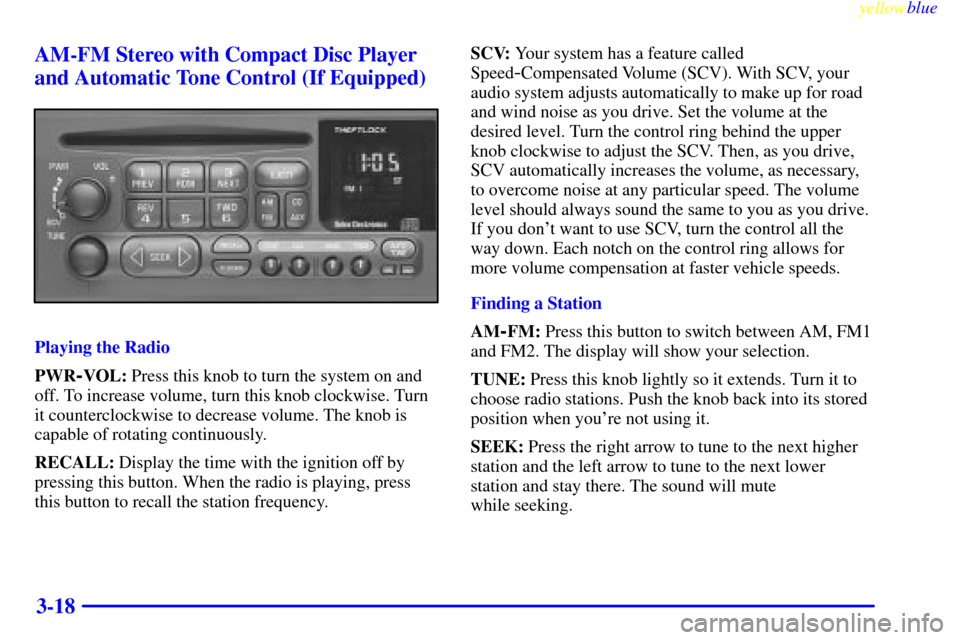 CHEVROLET SILVERADO 1999 1.G Owners Manual yellowblue
3-18 AM-FM Stereo with Compact Disc Player
and Automatic Tone Control (If Equipped)
Playing the Radio
PWR
-VOL: Press this knob to turn the system on and
off. To increase volume, turn CHEVROLET SILVERADO 1999 1.G Owners Manual yellowblue
3-18 AM-FM Stereo with Compact Disc Player
and Automatic Tone Control (If Equipped)
Playing the Radio
PWR
-VOL: Press this knob to turn the system on and
off. To increase volume, turn