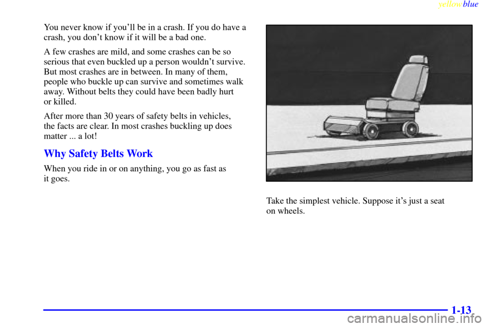 CHEVROLET SILVERADO 1999 1.G Owners Manual yellowblue     
1-13
You never know if youll be in a crash. If you do have a
crash, you dont know if it will be a bad one.
A few crashes are mild, and some crashes can be so
serious that even buckle