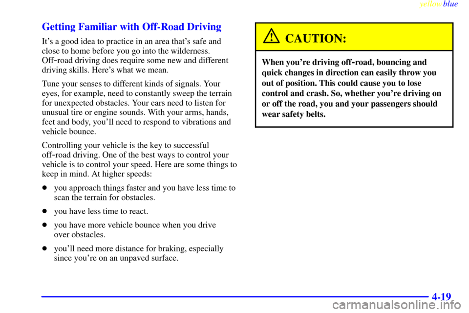CHEVROLET SILVERADO 1999 1.G Owners Manual yellowblue
4-19 Getting Familiar with Off-Road Driving
Its a good idea to practice in an area thats safe and
close to home before you go into the wilderness.
Off
-road driving does require some CHEVROLET SILVERADO 1999 1.G Owners Manual yellowblue
4-19 Getting Familiar with Off-Road Driving
Its a good idea to practice in an area thats safe and
close to home before you go into the wilderness.
Off
-road driving does require some