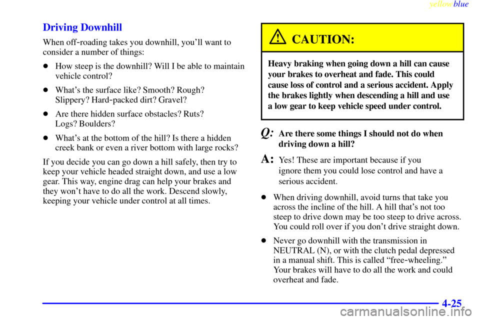 CHEVROLET SILVERADO 1999 1.G Owners Manual yellowblue
4-25 Driving Downhill
When off-roading takes you downhill, youll want to
consider a number of things:
How steep is the downhill? Will I be able to maintain
vehicle control?
Whats t CHEVROLET SILVERADO 1999 1.G Owners Manual yellowblue
4-25 Driving Downhill
When off-roading takes you downhill, youll want to
consider a number of things:
How steep is the downhill? Will I be able to maintain
vehicle control?
Whats t