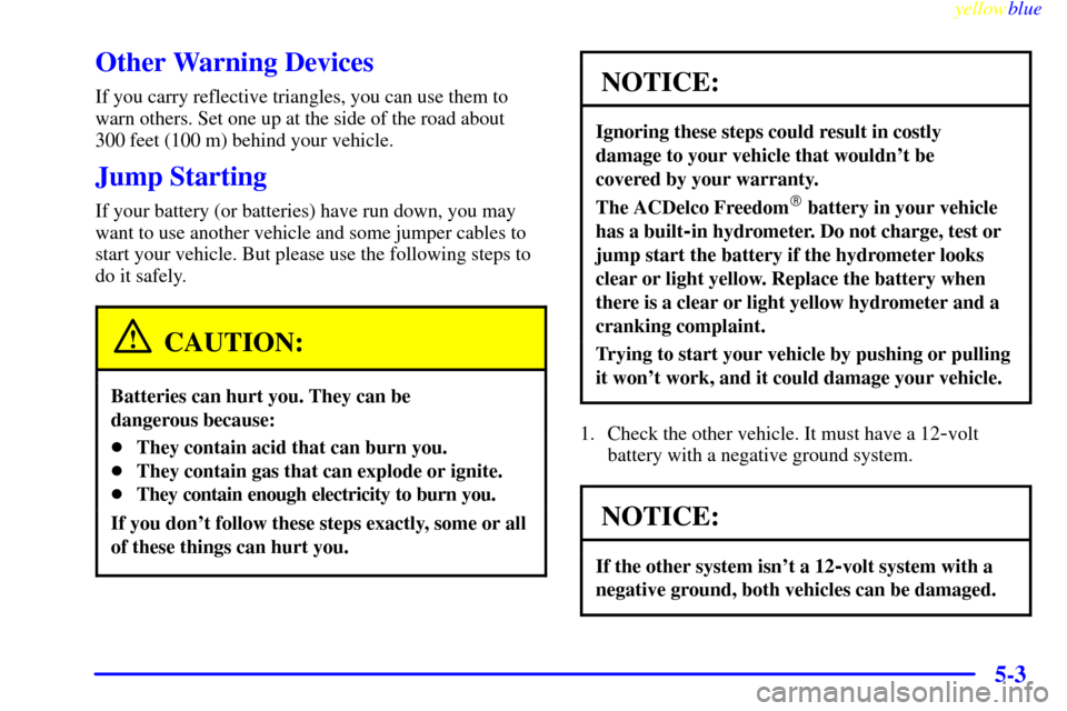 CHEVROLET SILVERADO 1999 1.G Owners Manual yellowblue
5-3
Other Warning Devices
If you carry reflective triangles, you can use them to
warn others. Set one up at the side of the road about
300 feet (100 m) behind your vehicle.
Jump Start CHEVROLET SILVERADO 1999 1.G Owners Manual yellowblue
5-3
Other Warning Devices
If you carry reflective triangles, you can use them to
warn others. Set one up at the side of the road about
300 feet (100 m) behind your vehicle.
Jump Start
