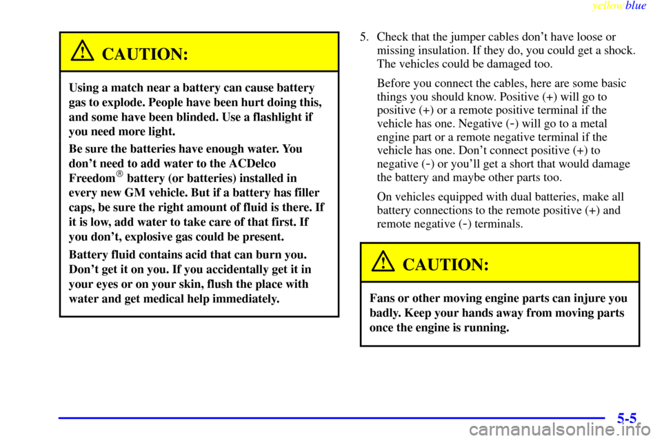 CHEVROLET SILVERADO 1999 1.G Owners Manual yellowblue
5-5
CAUTION:
Using a match near a battery can cause battery
gas to explode. People have been hurt doing this,
and some have been blinded. Use a flashlight if
you need more light.
Be su CHEVROLET SILVERADO 1999 1.G Owners Manual yellowblue
5-5
CAUTION:
Using a match near a battery can cause battery
gas to explode. People have been hurt doing this,
and some have been blinded. Use a flashlight if
you need more light.
Be su