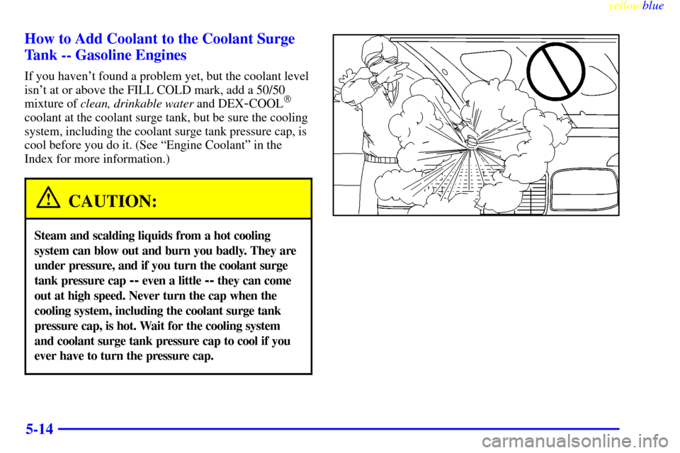 CHEVROLET SILVERADO 1999 1.G Owners Manual yellowblue     
5-14 How to Add Coolant to the Coolant Surge
Tank -- Gasoline Engines
If you havent found a problem yet, but the coolant level
isnt at or above the FILL COLD mark, add a 50/50
mixtur