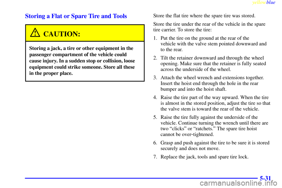 CHEVROLET SILVERADO 1999 1.G Owners Manual yellowblue
5-31 Storing a Flat or Spare Tire and Tools
CAUTION:
Storing a jack, a tire or other equipment in the
passenger compartment of the vehicle could
cause injury. In a sudden stop or colli CHEVROLET SILVERADO 1999 1.G Owners Manual yellowblue
5-31 Storing a Flat or Spare Tire and Tools
CAUTION:
Storing a jack, a tire or other equipment in the
passenger compartment of the vehicle could
cause injury. In a sudden stop or colli