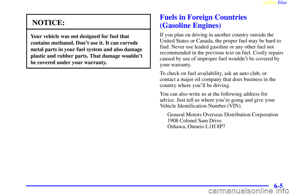 CHEVROLET SILVERADO 1999 1.G Owners Manual yellowblue     
6-5
NOTICE:
Your vehicle was not designed for fuel that
contains methanol. Dont use it. It can corrode
metal parts in your fuel system and also damage
plastic and rubber parts. That d