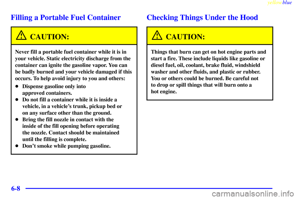 CHEVROLET SILVERADO 1999 1.G Owners Manual yellowblue
6-8
Filling a Portable Fuel Container
CAUTION:
Never fill a portable fuel container while it is in
your vehicle. Static electricity discharge from the
container can ignite the gasoline CHEVROLET SILVERADO 1999 1.G Owners Manual yellowblue
6-8
Filling a Portable Fuel Container
CAUTION:
Never fill a portable fuel container while it is in
your vehicle. Static electricity discharge from the
container can ignite the gasoline