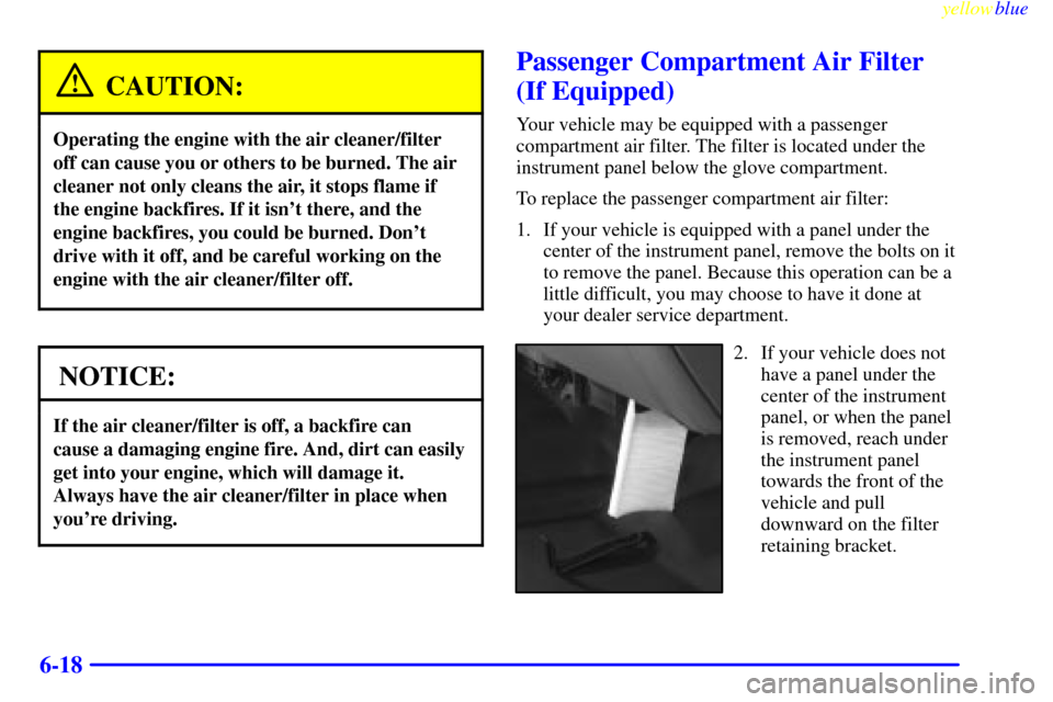CHEVROLET SILVERADO 1999 1.G Owners Manual yellowblue
6-18
CAUTION:
Operating the engine with the air cleaner/filter
off can cause you or others to be burned. The air
cleaner not only cleans the air, it stops flame if
the engine backfires CHEVROLET SILVERADO 1999 1.G Owners Manual yellowblue
6-18
CAUTION:
Operating the engine with the air cleaner/filter
off can cause you or others to be burned. The air
cleaner not only cleans the air, it stops flame if
the engine backfires