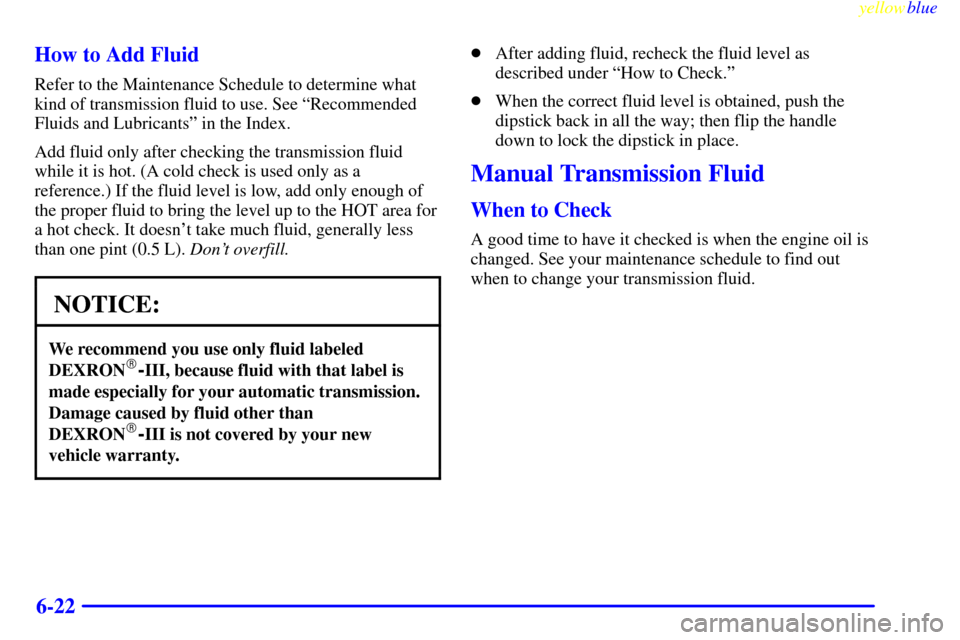 CHEVROLET SILVERADO 1999 1.G Owners Manual yellowblue
6-22 How to Add Fluid
Refer to the Maintenance Schedule to determine what
kind of transmission fluid to use. See ªRecommended
Fluids and Lubricantsº in the Index.
Add fluid only afte CHEVROLET SILVERADO 1999 1.G Owners Manual yellowblue
6-22 How to Add Fluid
Refer to the Maintenance Schedule to determine what
kind of transmission fluid to use. See ªRecommended
Fluids and Lubricantsº in the Index.
Add fluid only afte