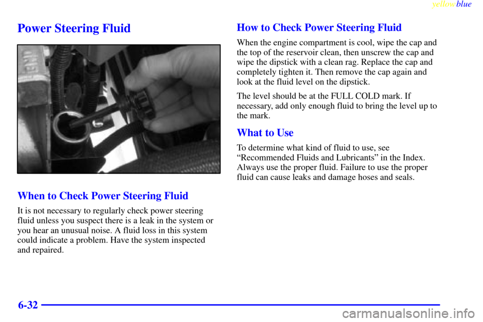 CHEVROLET SILVERADO 1999 1.G Owners Manual yellowblue     
6-32
Power Steering Fluid
When to Check Power Steering Fluid
It is not necessary to regularly check power steering
fluid unless you suspect there is a leak in the system or
you hear an