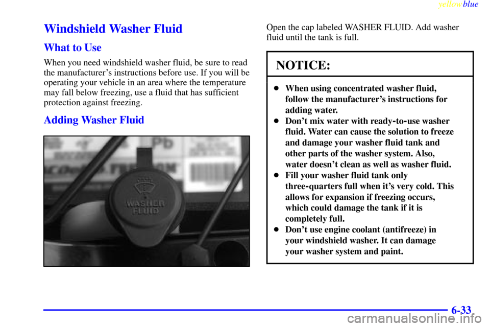 CHEVROLET SILVERADO 1999 1.G Owners Manual yellowblue
6-33
Windshield Washer Fluid
What to Use
When you need windshield washer fluid, be sure to read
the manufacturers instructions before use. If you will be
operating your vehicle in an CHEVROLET SILVERADO 1999 1.G Owners Manual yellowblue
6-33
Windshield Washer Fluid
What to Use
When you need windshield washer fluid, be sure to read
the manufacturers instructions before use. If you will be
operating your vehicle in an