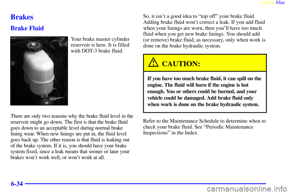 CHEVROLET SILVERADO 1999 1.G Owners Manual yellowblue
6-34
Brakes
Brake Fluid
Your brake master cylinder
reservoir is here. It is filled
with DOT
-3 brake fluid.
There are only two reasons why the brake fluid level in the
reservoir might CHEVROLET SILVERADO 1999 1.G Owners Manual yellowblue
6-34
Brakes
Brake Fluid
Your brake master cylinder
reservoir is here. It is filled
with DOT
-3 brake fluid.
There are only two reasons why the brake fluid level in the
reservoir might