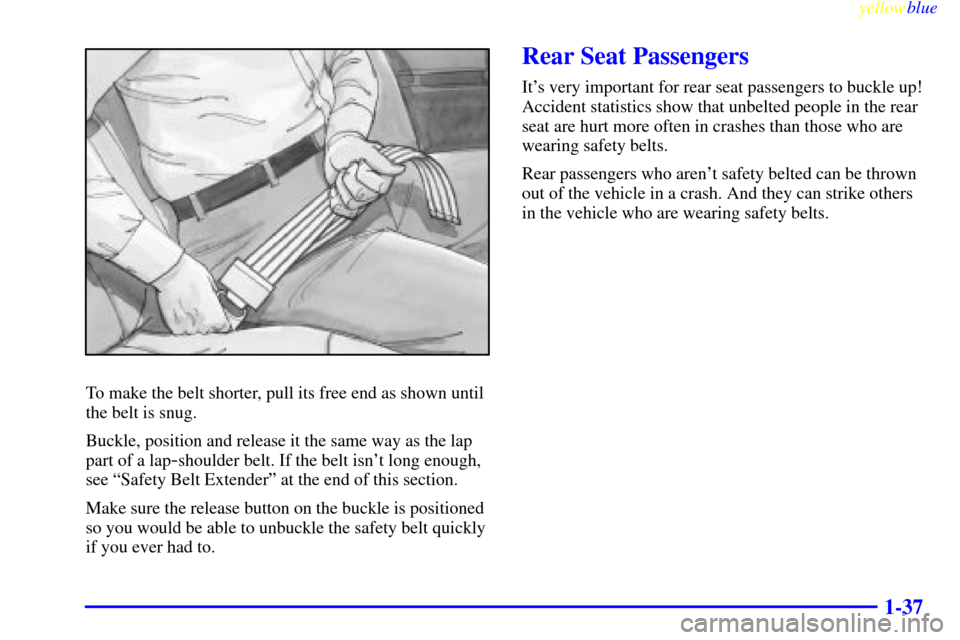 CHEVROLET SILVERADO 1999 1.G Owners Manual yellowblue     
1-37
To make the belt shorter, pull its free end as shown until
the belt is snug.
Buckle, position and release it the same way as the lap
part of a lap
-shoulder belt. If the belt isn
