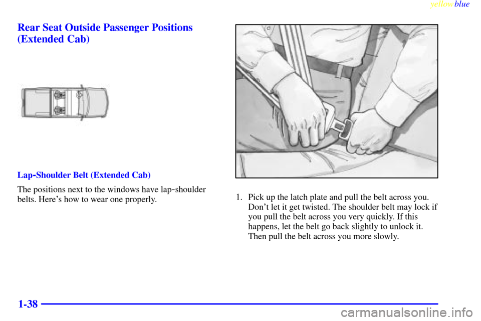 CHEVROLET SILVERADO 1999 1.G Owners Manual yellowblue     
1-38 Rear Seat Outside Passenger Positions
(Extended Cab)
Lap-Shoulder Belt (Extended Cab)
The positions next to the windows have lap
-shoulder
belts. Heres how to wear one properly.1