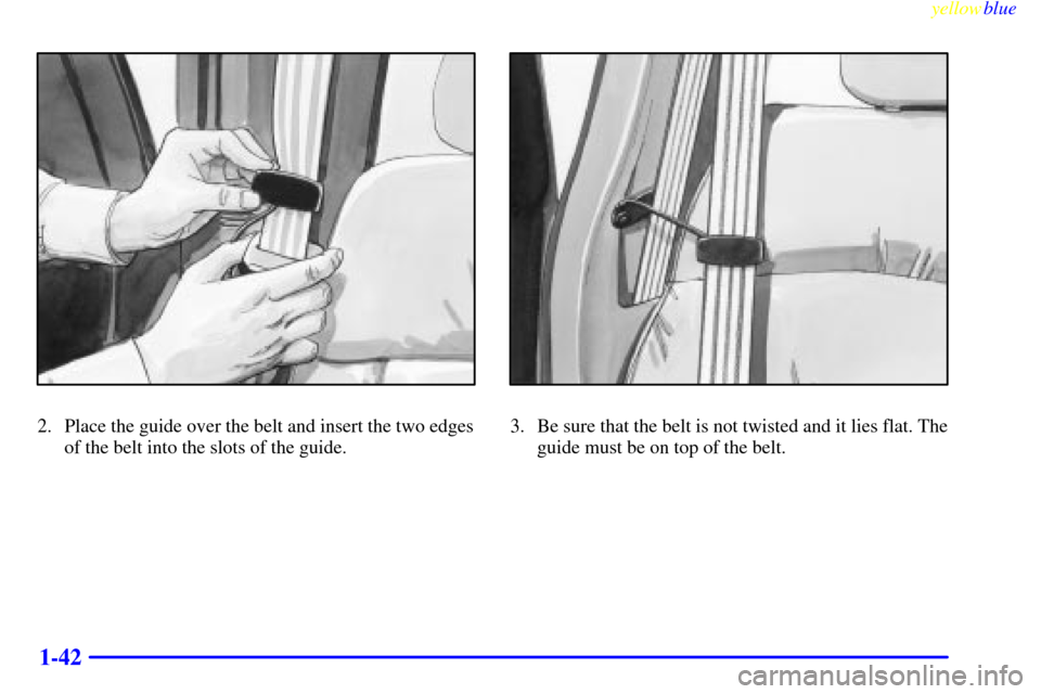 CHEVROLET SILVERADO 1999 1.G Owners Manual yellowblue     
1-42
2. Place the guide over the belt and insert the two edges
of the belt into the slots of the guide.3. Be sure that the belt is not twisted and it lies flat. The
guide must be on to
